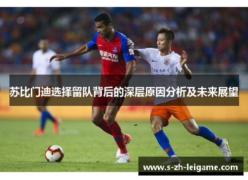 苏比门迪选择留队背后的深层原因分析及未来展望 苏比门迪选择留队背后的深层原因分析及未来展望