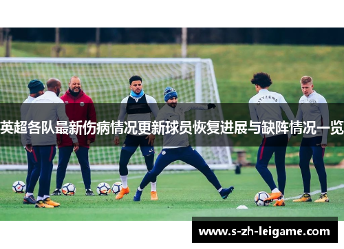 英超各队最新伤病情况更新球员恢复进展与缺阵情况一览 英超各队最新伤病情况更新球员恢复进展与缺阵情况一览