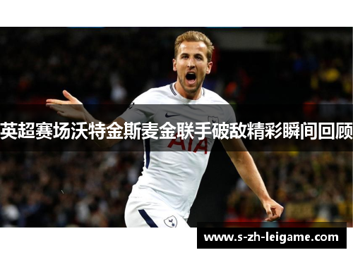 英超赛场沃特金斯麦金联手破敌精彩瞬间回顾