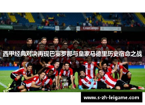 西甲经典对决再现巴塞罗那与皇家马德里历史宿命之战
