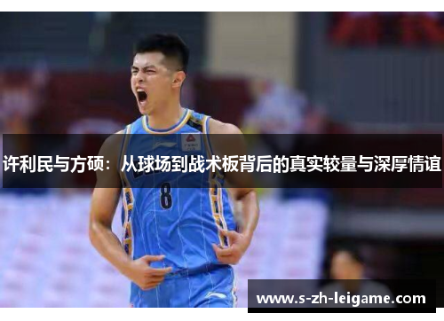 许利民与方硕:从球场到战术板背后的真实较量与深厚情谊 许利民与方硕:从球场到战术板背后的真实较量与深厚情谊