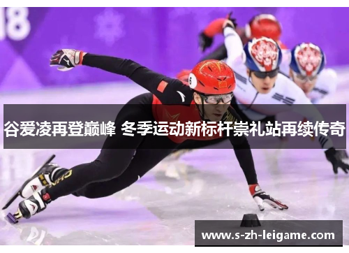 谷爱凌再登巅峰 冬季运动新标杆崇礼站再续传奇