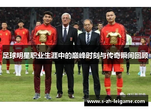 足球明星职业生涯中的巅峰时刻与传奇瞬间回顾