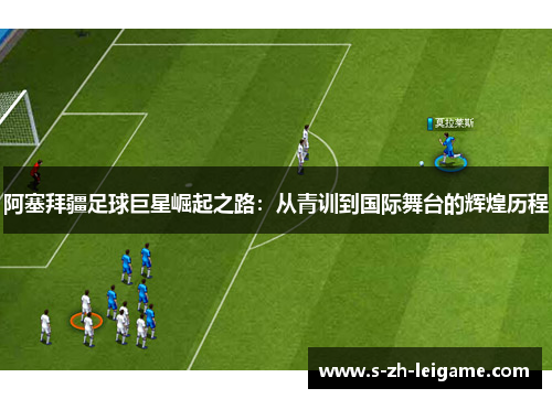 阿塞拜疆足球巨星崛起之路:从青训到国际舞台的辉煌历程 阿塞拜疆足球巨星崛起之路:从青训到国际舞台的辉煌历程