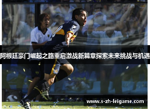 阿根廷豪门崛起之路重启激战新篇章探索未来挑战与机遇