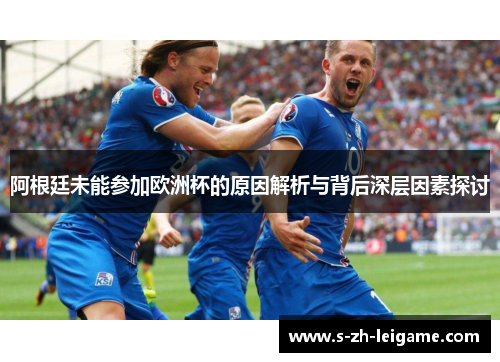 阿根廷未能参加欧洲杯的原因解析与背后深层因素探讨