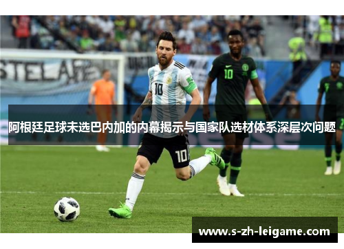 阿根廷足球未选巴内加的内幕揭示与国家队选材体系深层次问题 阿根廷足球未选巴内加的内幕揭示与国家队选材体系深层次问题