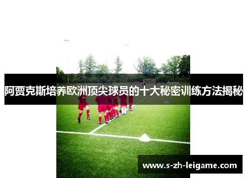 阿贾克斯培养欧洲顶尖球员的十大秘密训练方法揭秘 阿贾克斯培养欧洲顶尖球员的十大秘密训练方法揭秘