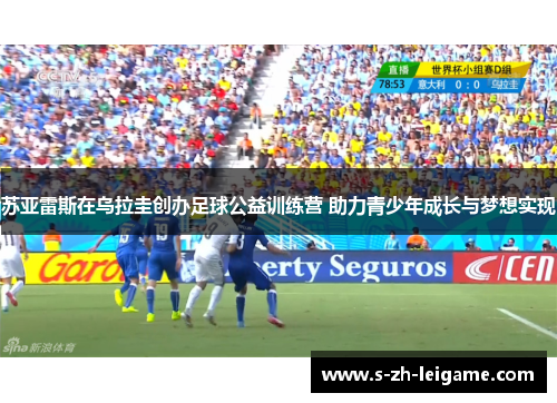 苏亚雷斯在乌拉圭创办足球公益训练营 助力青少年成长与梦想实现