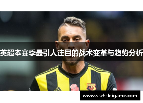英超本赛季最引人注目的战术变革与趋势分析
