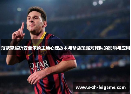 范戴克解析安菲尔德主场心理战术与备战策略对球队的影响与应用