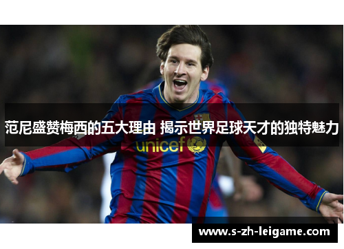 范尼盛赞梅西的五大理由 揭示世界足球天才的独特魅力