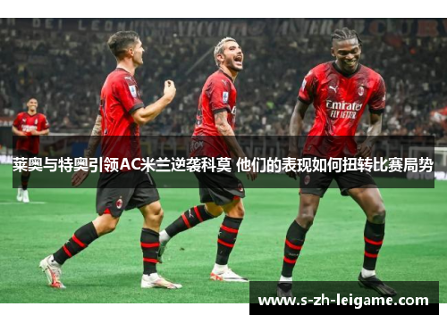 莱奥与特奥引领AC米兰逆袭科莫 他们的表现如何扭转比赛局势