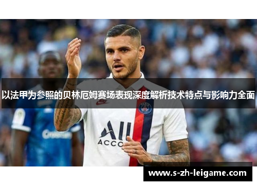 以法甲为参照的贝林厄姆赛场表现深度解析技术特点与影响力全面