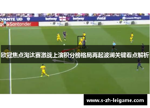 欧冠焦点淘汰赛激战上演积分榜格局再起波澜关键看点解析