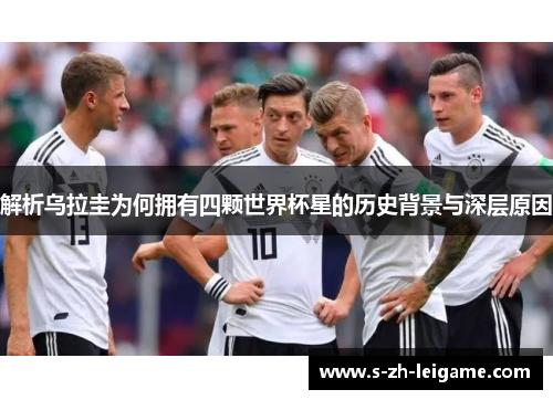 解析乌拉圭为何拥有四颗世界杯星的历史背景与深层原因