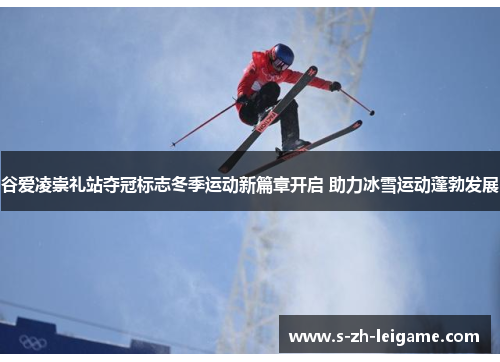 谷爱凌崇礼站夺冠标志冬季运动新篇章开启 助力冰雪运动蓬勃发展 谷爱凌崇礼站夺冠标志冬季运动新篇章开启 助力冰雪运动蓬勃发展