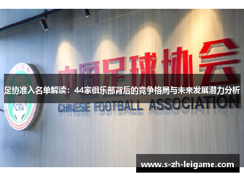 足协准入名单解读:44家俱乐部背后的竞争格局与未来发展潜力分析 足协准入名单解读:44家俱乐部背后的竞争格局与未来发展潜力分析