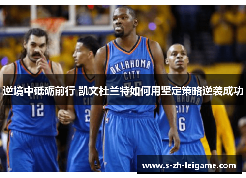 逆境中砥砺前行 凯文杜兰特如何用坚定策略逆袭成功 逆境中砥砺前行 凯文杜兰特如何用坚定策略逆袭成功