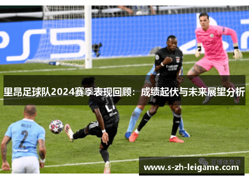 里昂足球队2024赛季表现回顾:成绩起伏与未来展望分析 里昂足球队2024赛季表现回顾:成绩起伏与未来展望分析
