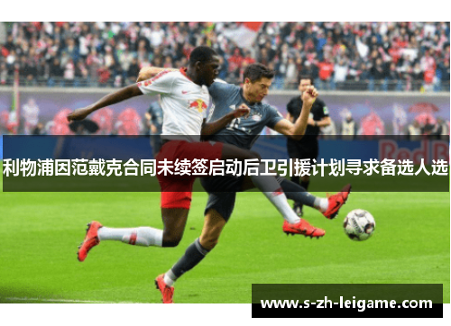 利物浦因范戴克合同未续签启动后卫引援计划寻求备选人选 利物浦因范戴克合同未续签启动后卫引援计划寻求备选人选