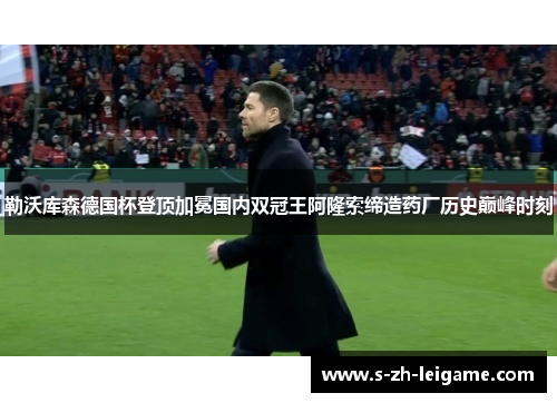 勒沃库森德国杯登顶加冕国内双冠王阿隆索缔造药厂历史巅峰时刻 勒沃库森德国杯登顶加冕国内双冠王阿隆索缔造药厂历史巅峰时刻