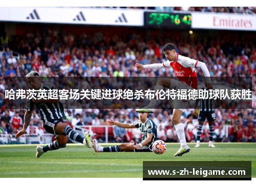 哈弗茨英超客场关键进球绝杀布伦特福德助球队获胜 哈弗茨英超客场关键进球绝杀布伦特福德助球队获胜