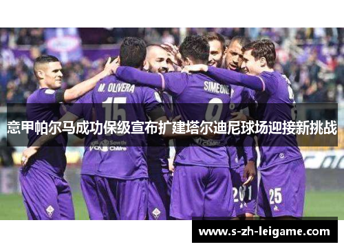 意甲帕尔马成功保级宣布扩建塔尔迪尼球场迎接新挑战