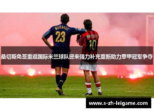 桑切斯免签重返国际米兰球队迎来强力补充重新助力意甲冠军争夺