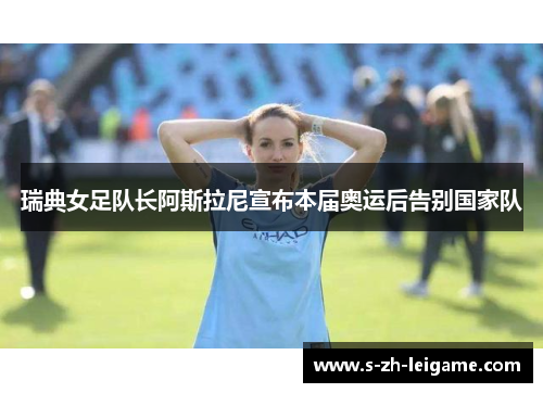 瑞典女足队长阿斯拉尼宣布本届奥运后告别国家队