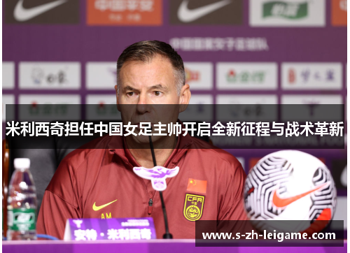 米利西奇担任中国女足主帅开启全新征程与战术革新 米利西奇担任中国女足主帅开启全新征程与战术革新