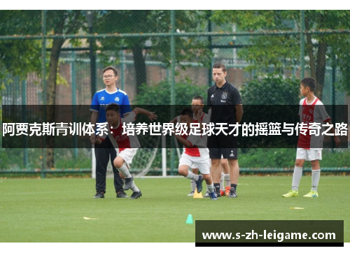 阿贾克斯青训体系：培养世界级足球天才的摇篮与传奇之路
