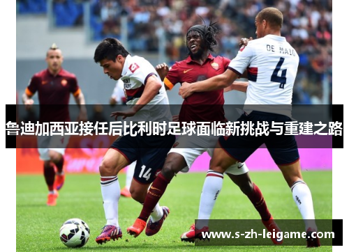 鲁迪加西亚接任后比利时足球面临新挑战与重建之路