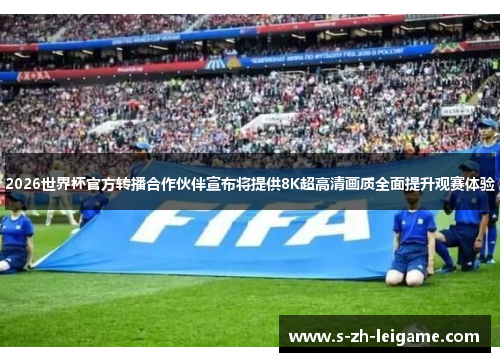 2026世界杯官方转播合作伙伴宣布将提供8K超高清画质全面提升观赛体验 2026世界杯官方转播合作伙伴宣布将提供8K超高清画质全面提升观赛体验