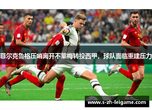 菲尔克鲁格压哨离开不莱梅转投西甲,球队面临重建压力 菲尔克鲁格压哨离开不莱梅转投西甲,球队面临重建压力