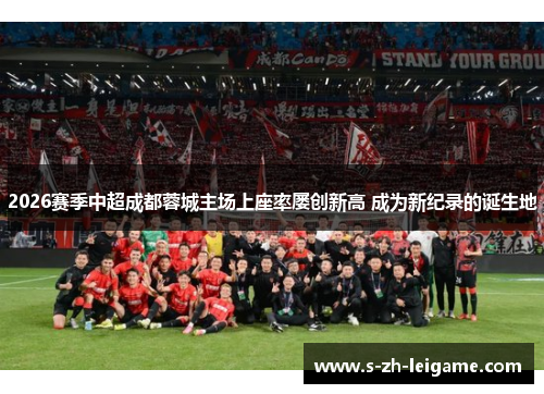 2026赛季中超成都蓉城主场上座率屡创新高 成为新纪录的诞生地
