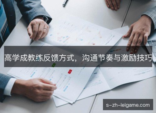 高学成教练反馈方式,沟通节奏与激励技巧 高学成教练反馈方式,沟通节奏与激励技巧