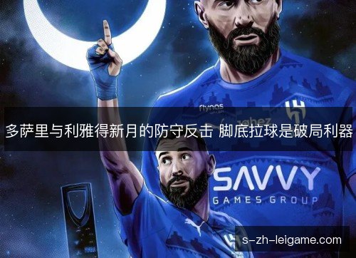 多萨里与利雅得新月的防守反击 脚底拉球是破局利器